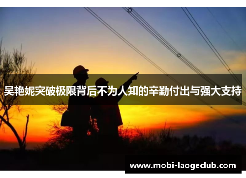 吴艳妮突破极限背后不为人知的辛勤付出与强大支持 吴艳妮突破极限背后不为人知的辛勤付出与强大支持