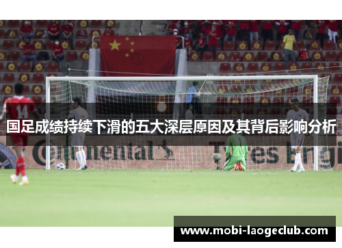 国足成绩持续下滑的五大深层原因及其背后影响分析 国足成绩持续下滑的五大深层原因及其背后影响分析
