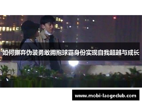 如何摒弃伪装勇敢拥抱球霸身份实现自我超越与成长 如何摒弃伪装勇敢拥抱球霸身份实现自我超越与成长