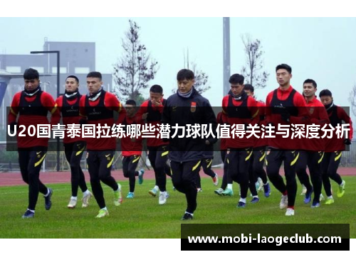 U20国青泰国拉练哪些潜力球队值得关注与深度分析 U20国青泰国拉练哪些潜力球队值得关注与深度分析