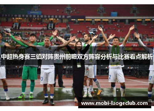 中超热身赛三镇对阵贵州前瞻双方阵容分析与比赛看点解析 中超热身赛三镇对阵贵州前瞻双方阵容分析与比赛看点解析