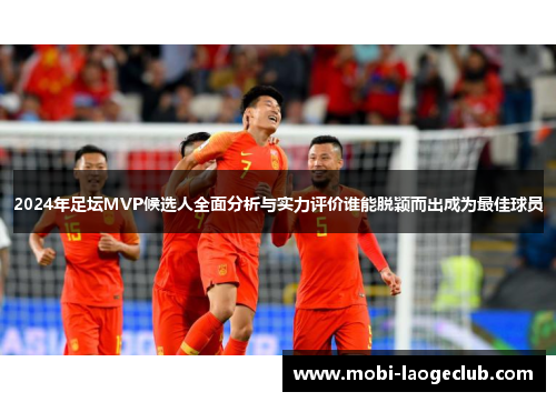2024年足坛MVP候选人全面分析与实力评价谁能脱颖而出成为最佳球员 2024年足坛MVP候选人全面分析与实力评价谁能脱颖而出成为最佳球员