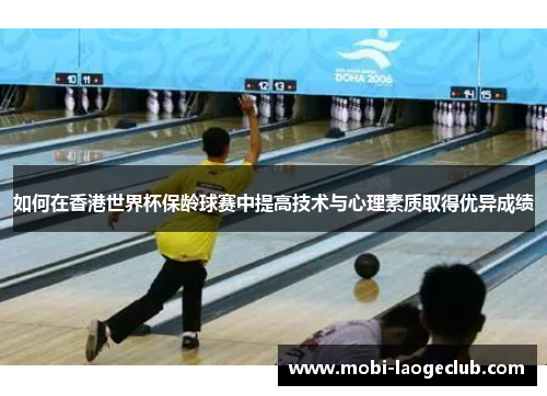 如何在香港世界杯保龄球赛中提高技术与心理素质取得优异成绩 如何在香港世界杯保龄球赛中提高技术与心理素质取得优异成绩