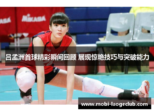 吕孟洲首球精彩瞬间回顾 展现惊艳技巧与突破能力 吕孟洲首球精彩瞬间回顾 展现惊艳技巧与突破能力