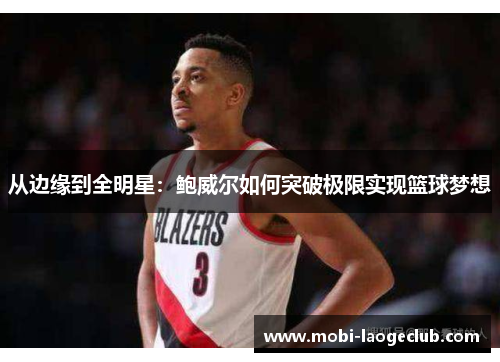从边缘到全明星:鲍威尔如何突破极限实现篮球梦想 从边缘到全明星:鲍威尔如何突破极限实现篮球梦想