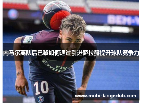 内马尔离队后巴黎如何通过引进萨拉赫提升球队竞争力 内马尔离队后巴黎如何通过引进萨拉赫提升球队竞争力