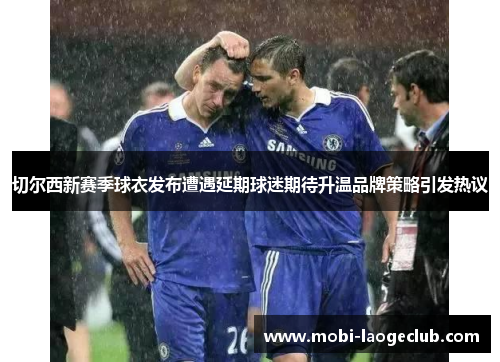 切尔西新赛季球衣发布遭遇延期球迷期待升温品牌策略引发热议 切尔西新赛季球衣发布遭遇延期球迷期待升温品牌策略引发热议