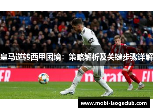 皇马逆转西甲困境:策略解析及关键步骤详解 皇马逆转西甲困境:策略解析及关键步骤详解