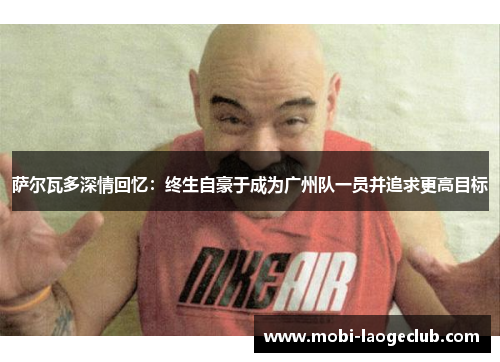 萨尔瓦多深情回忆：终生自豪于成为广州队一员并追求更高目标