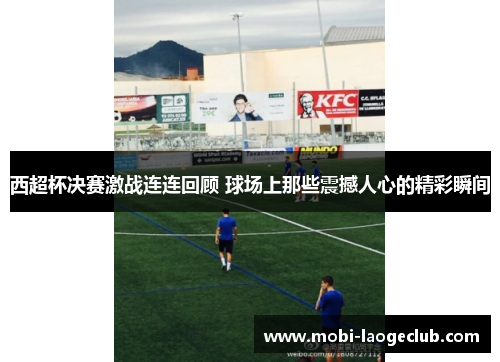 西超杯决赛激战连连回顾 球场上那些震撼人心的精彩瞬间