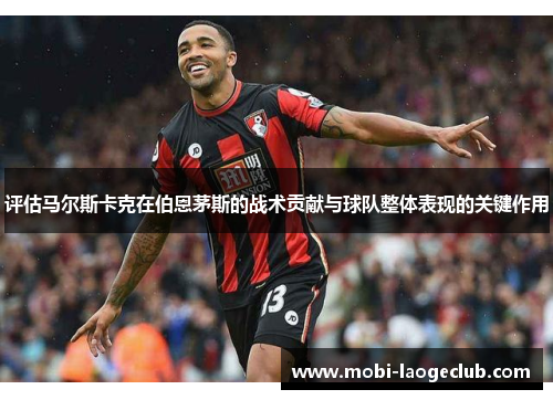 评估马尔斯卡克在伯恩茅斯的战术贡献与球队整体表现的关键作用