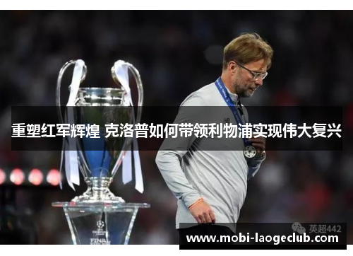 重塑红军辉煌 克洛普如何带领利物浦实现伟大复兴