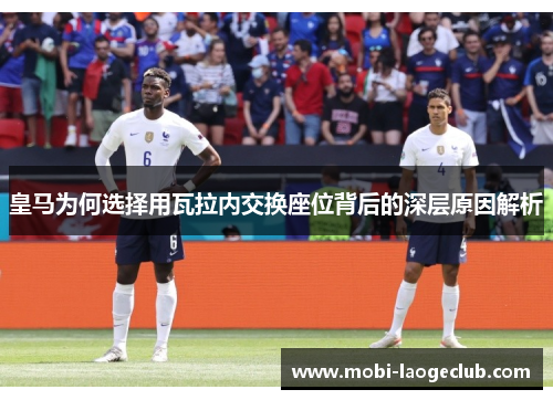 皇马为何选择用瓦拉内交换座位背后的深层原因解析