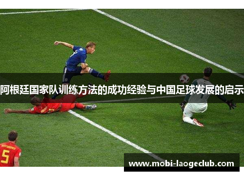 阿根廷国家队训练方法的成功经验与中国足球发展的启示 阿根廷国家队训练方法的成功经验与中国足球发展的启示
