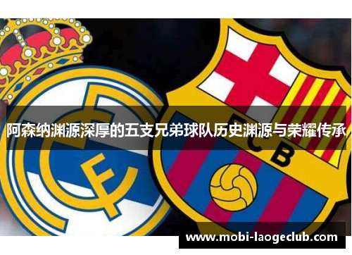 阿森纳渊源深厚的五支兄弟球队历史渊源与荣耀传承 阿森纳渊源深厚的五支兄弟球队历史渊源与荣耀传承