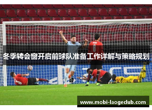 冬季转会窗开启前球队准备工作详解与策略规划