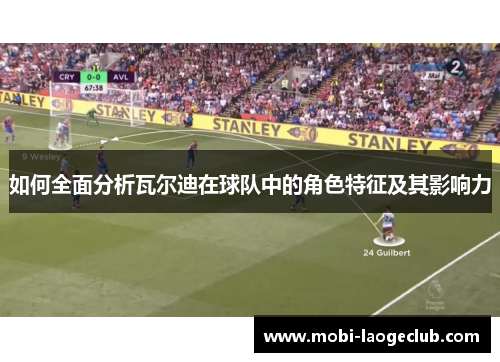 如何全面分析瓦尔迪在球队中的角色特征及其影响力