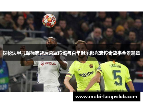 探秘法甲冠军标志背后荣耀传统与百年俱乐部兴衰传奇故事全景篇章