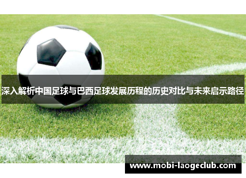深入解析中国足球与巴西足球发展历程的历史对比与未来启示路径