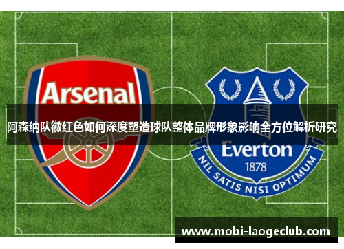 阿森纳队徽红色如何深度塑造球队整体品牌形象影响全方位解析研究