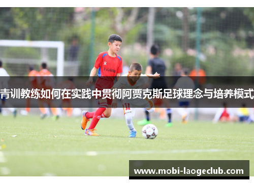 青训教练如何在实践中贯彻阿贾克斯足球理念与培养模式