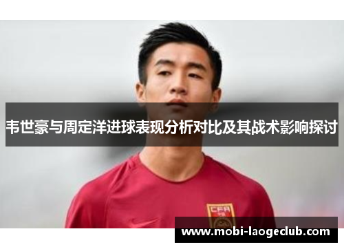 韦世豪与周定洋进球表现分析对比及其战术影响探讨