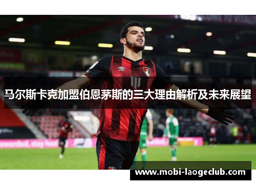 马尔斯卡克加盟伯恩茅斯的三大理由解析及未来展望 马尔斯卡克加盟伯恩茅斯的三大理由解析及未来展望