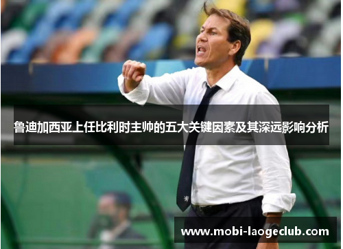 鲁迪加西亚上任比利时主帅的五大关键因素及其深远影响分析 鲁迪加西亚上任比利时主帅的五大关键因素及其深远影响分析