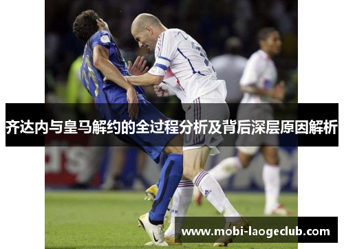 齐达内与皇马解约的全过程分析及背后深层原因解析 齐达内与皇马解约的全过程分析及背后深层原因解析