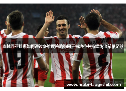 奥林匹亚科斯如何通过多维度策略稳固王者地位并持续统治希腊足球 奥林匹亚科斯如何通过多维度策略稳固王者地位并持续统治希腊足球