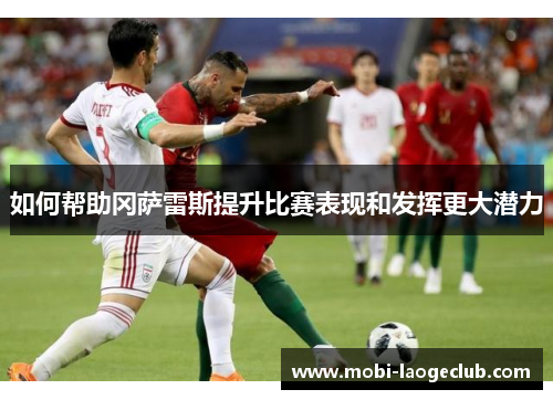如何帮助冈萨雷斯提升比赛表现和发挥更大潜力 如何帮助冈萨雷斯提升比赛表现和发挥更大潜力