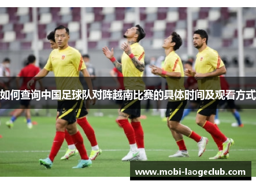 如何查询中国足球队对阵越南比赛的具体时间及观看方式
