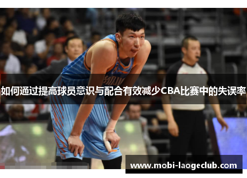 如何通过提高球员意识与配合有效减少CBA比赛中的失误率 如何通过提高球员意识与配合有效减少CBA比赛中的失误率