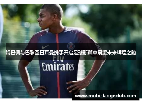 姆巴佩与巴黎圣日耳曼携手开启足球新篇章展望未来辉煌之路 姆巴佩与巴黎圣日耳曼携手开启足球新篇章展望未来辉煌之路