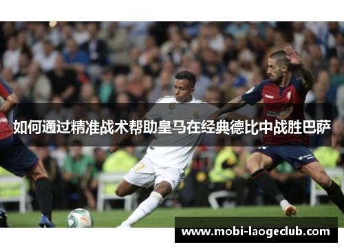如何通过精准战术帮助皇马在经典德比中战胜巴萨 如何通过精准战术帮助皇马在经典德比中战胜巴萨