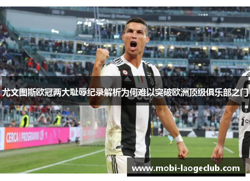 尤文图斯欧冠两大耻辱纪录解析为何难以突破欧洲顶级俱乐部之门