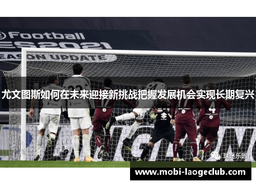 尤文图斯如何在未来迎接新挑战把握发展机会实现长期复兴 尤文图斯如何在未来迎接新挑战把握发展机会实现长期复兴