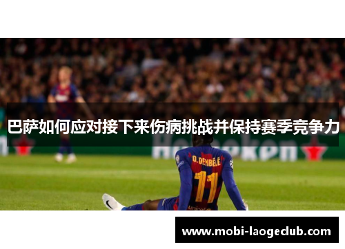 巴萨如何应对接下来伤病挑战并保持赛季竞争力 巴萨如何应对接下来伤病挑战并保持赛季竞争力