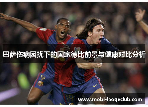 巴萨伤病困扰下的国家德比前景与健康对比分析 巴萨伤病困扰下的国家德比前景与健康对比分析