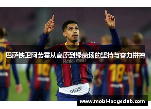 巴萨铁卫阿劳霍从高原到绿茵场的坚持与奋力拼搏 巴萨铁卫阿劳霍从高原到绿茵场的坚持与奋力拼搏