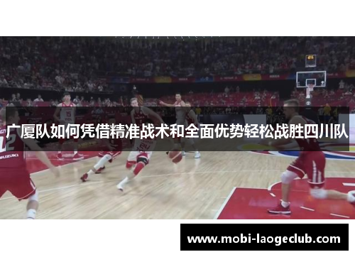 广厦队如何凭借精准战术和全面优势轻松战胜四川队 广厦队如何凭借精准战术和全面优势轻松战胜四川队