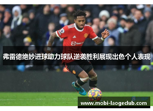 弗雷德绝妙进球助力球队逆袭胜利展现出色个人表现 弗雷德绝妙进球助力球队逆袭胜利展现出色个人表现