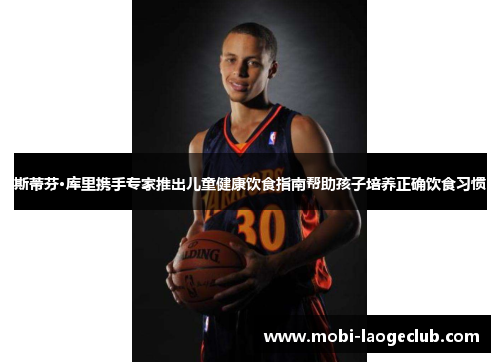 斯蒂芬·库里携手专家推出儿童健康饮食指南帮助孩子培养正确饮食习惯 斯蒂芬·库里携手专家推出儿童健康饮食指南帮助孩子培养正确饮食习惯