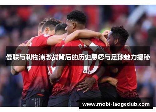 曼联与利物浦激战背后的历史恩怨与足球魅力揭秘 曼联与利物浦激战背后的历史恩怨与足球魅力揭秘