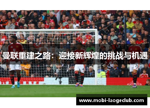 曼联重建之路：迎接新辉煌的挑战与机遇