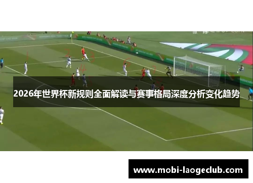 2026年世界杯新规则全面解读与赛事格局深度分析变化趋势 2026年世界杯新规则全面解读与赛事格局深度分析变化趋势