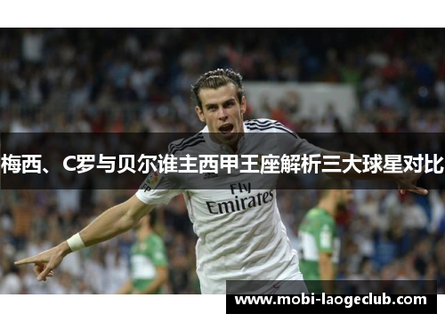 梅西、C罗与贝尔谁主西甲王座解析三大球星对比 梅西、C罗与贝尔谁主西甲王座解析三大球星对比