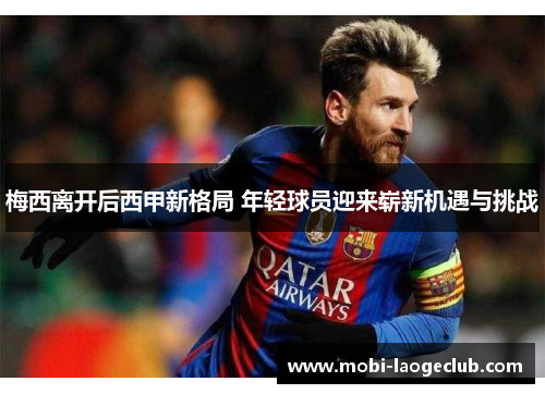 梅西离开后西甲新格局 年轻球员迎来崭新机遇与挑战 梅西离开后西甲新格局 年轻球员迎来崭新机遇与挑战