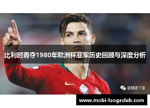 比利时勇夺1980年欧洲杯亚军历史回顾与深度分析 比利时勇夺1980年欧洲杯亚军历史回顾与深度分析