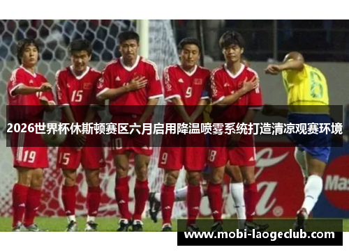 2026世界杯休斯顿赛区六月启用降温喷雾系统打造清凉观赛环境